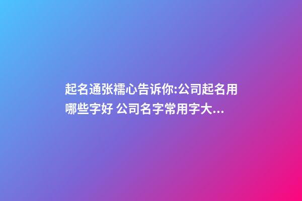 起名通张襦心告诉你:公司起名用哪些字好 公司名字常用字大全-第1张-公司起名-玄机派